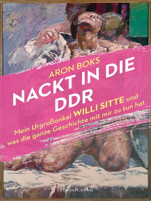 cover image of Nackt in die DDR. Mein Urgroßonkel Willi Sitte und was die ganze Geschichte mit mir zu tun hat